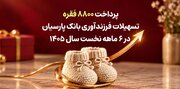 پرداخت ۸۸۰۰ فقره تسهیلات فرزندآوری بانک پارسیان در ۶ماهه سال ۱۴۰۵