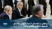 پزشکیان در ترکمنستان؛ از دیدار با پوتین و پاشینیان تا پیشنهاد همکاری منطقه‌ای «CIS+I»
